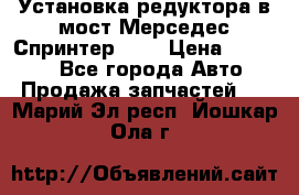 Установка редуктора в мост Мерседес Спринтер 906 › Цена ­ 99 000 - Все города Авто » Продажа запчастей   . Марий Эл респ.,Йошкар-Ола г.